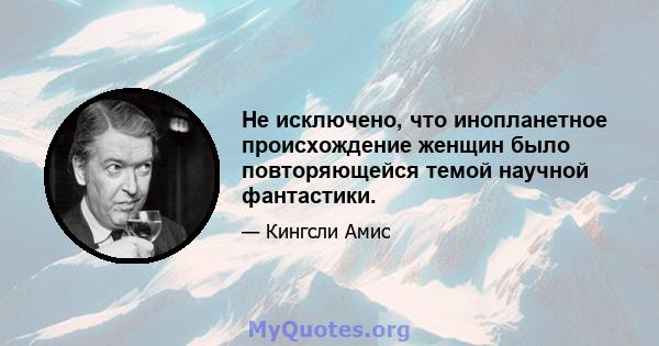 Не исключено, что инопланетное происхождение женщин было повторяющейся темой научной фантастики.