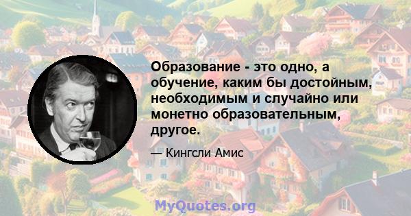 Образование - это одно, а обучение, каким бы достойным, необходимым и случайно или монетно образовательным, другое.