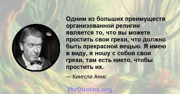 Одним из больших преимуществ организованной религии является то, что вы можете простить свои грехи, что должно быть прекрасной вещью. Я имею в виду, я ношу с собой свои грехи, там есть никто, чтобы простить их.