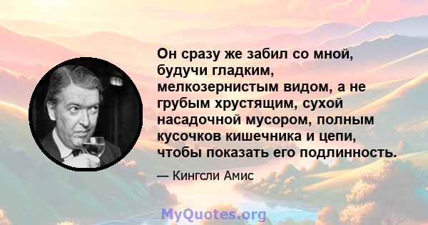 Он сразу же забил со мной, будучи гладким, мелкозернистым видом, а не грубым хрустящим, сухой насадочной мусором, полным кусочков кишечника и цепи, чтобы показать его подлинность.