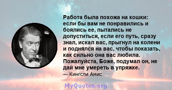 Работа была похожа на кошки: если бы вам не понравились и боялись ее, пытались не допуститься, если его путь, сразу знал, искал вас, прыгнул на колени и поднялся на вас, чтобы показать, как сильно она вас любила.