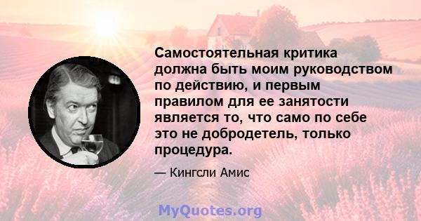 Самостоятельная критика должна быть моим руководством по действию, и первым правилом для ее занятости является то, что само по себе это не добродетель, только процедура.