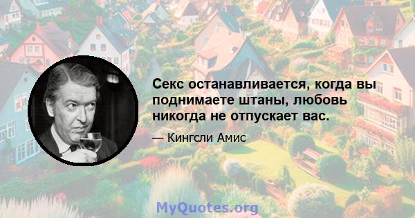 Секс останавливается, когда вы поднимаете штаны, любовь никогда не отпускает вас.