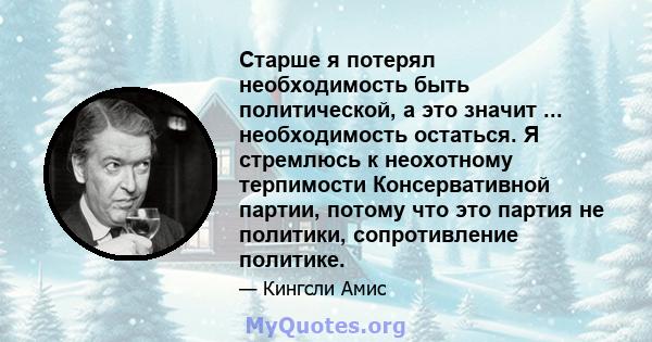 Старше я потерял необходимость быть политической, а это значит ... необходимость остаться. Я стремлюсь к неохотному терпимости Консервативной партии, потому что это партия не политики, сопротивление политике.