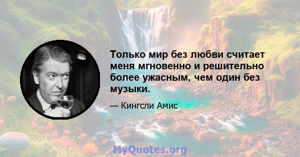 Только мир без любви считает меня мгновенно и решительно более ужасным, чем один без музыки.