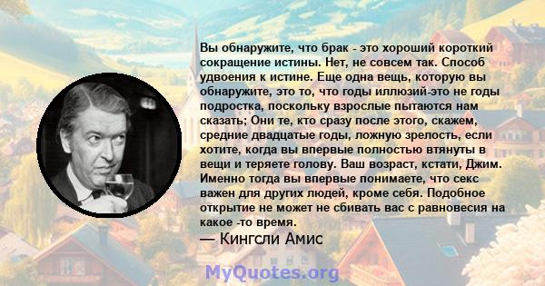 Вы обнаружите, что брак - это хороший короткий сокращение истины. Нет, не совсем так. Способ удвоения к истине. Еще одна вещь, которую вы обнаружите, это то, что годы иллюзий-это не годы подростка, поскольку взрослые