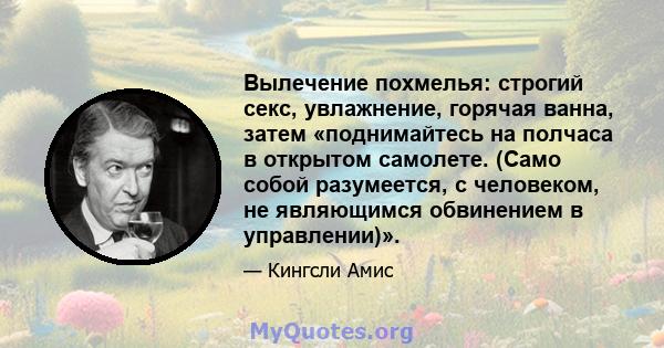 Вылечение похмелья: строгий секс, увлажнение, горячая ванна, затем «поднимайтесь на полчаса в открытом самолете. (Само собой разумеется, с человеком, не являющимся обвинением в управлении)».