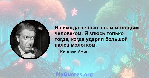 Я никогда не был злым молодым человеком. Я злюсь только тогда, когда ударил большой палец молотком.