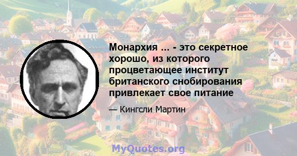 Монархия ... - это секретное хорошо, из которого процветающее институт британского снобирования привлекает свое питание