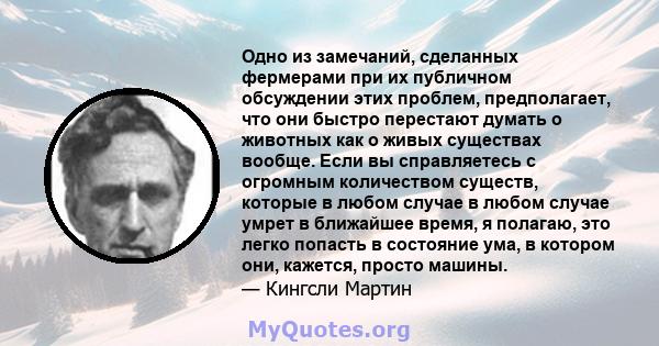 Одно из замечаний, сделанных фермерами при их публичном обсуждении этих проблем, предполагает, что они быстро перестают думать о животных как о живых существах вообще. Если вы справляетесь с огромным количеством