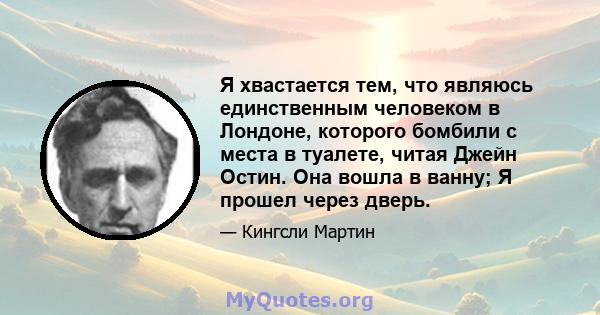 Я хвастается тем, что являюсь единственным человеком в Лондоне, которого бомбили с места в туалете, читая Джейн Остин. Она вошла в ванну; Я прошел через дверь.