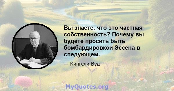 Вы знаете, что это частная собственность? Почему вы будете просить быть бомбардировкой Эссена в следующем.