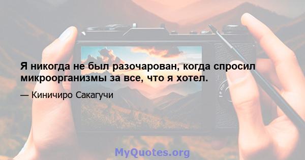 Я никогда не был разочарован, когда спросил микроорганизмы за все, что я хотел.