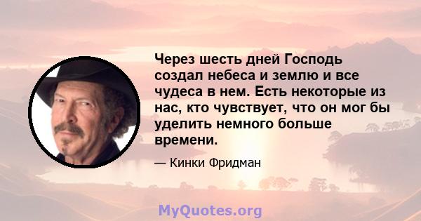 Через шесть дней Господь создал небеса и землю и все чудеса в нем. Есть некоторые из нас, кто чувствует, что он мог бы уделить немного больше времени.