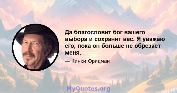 Да благословит бог вашего выбора и сохранит вас. Я уважаю его, пока он больше не обрезает меня.