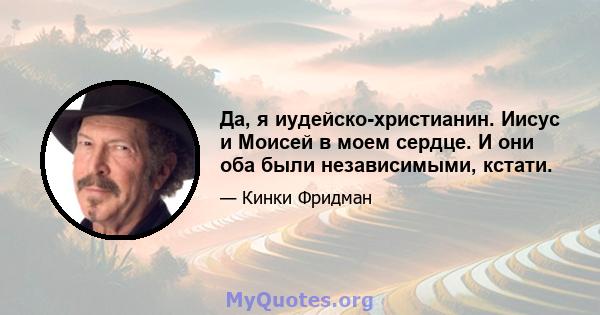 Да, я иудейско-христианин. Иисус и Моисей в моем сердце. И они оба были независимыми, кстати.