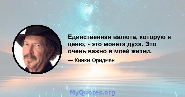 Единственная валюта, которую я ценю, - это монета духа. Это очень важно в моей жизни.