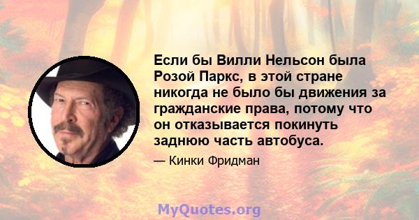 Если бы Вилли Нельсон была Розой Паркс, в этой стране никогда не было бы движения за гражданские права, потому что он отказывается покинуть заднюю часть автобуса.