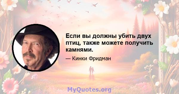 Если вы должны убить двух птиц, также можете получить камнями.