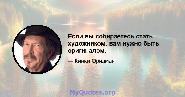 Если вы собираетесь стать художником, вам нужно быть оригиналом.