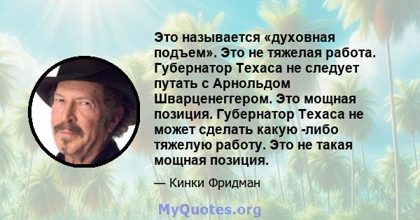 Это называется «духовная подъем». Это не тяжелая работа. Губернатор Техаса не следует путать с Арнольдом Шварценеггером. Это мощная позиция. Губернатор Техаса не может сделать какую -либо тяжелую работу. Это не такая