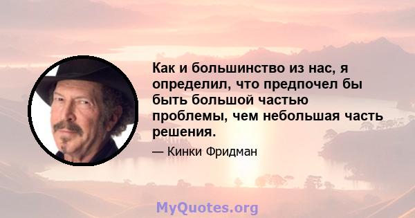 Как и большинство из нас, я определил, что предпочел бы быть большой частью проблемы, чем небольшая часть решения.