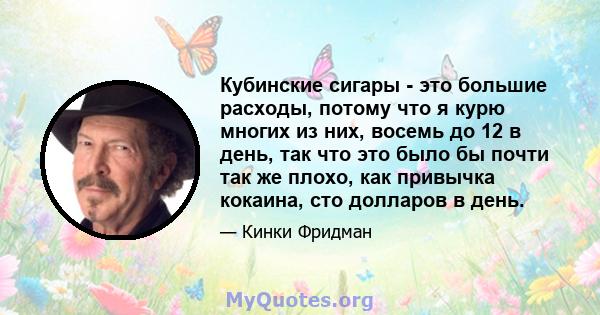 Кубинские сигары - это большие расходы, потому что я курю многих из них, восемь до 12 в день, так что это было бы почти так же плохо, как привычка кокаина, сто долларов в день.