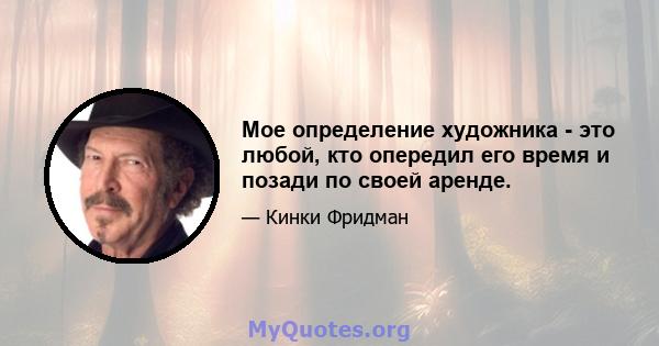 Мое определение художника - это любой, кто опередил его время и позади по своей аренде.