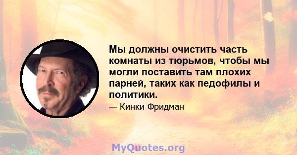 Мы должны очистить часть комнаты из тюрьмов, чтобы мы могли поставить там плохих парней, таких как педофилы и политики.