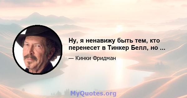 Ну, я ненавижу быть тем, кто перенесет в Тинкер Белл, но ...