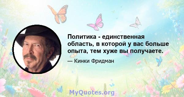 Политика - единственная область, в которой у вас больше опыта, тем хуже вы получаете.