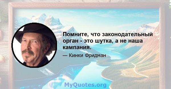 Помните, что законодательный орган - это шутка, а не наша кампания.