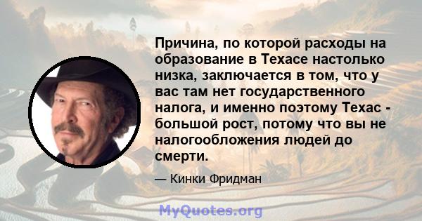 Причина, по которой расходы на образование в Техасе настолько низка, заключается в том, что у вас там нет государственного налога, и именно поэтому Техас - большой рост, потому что вы не налогообложения людей до смерти.