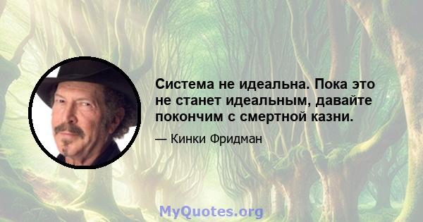 Система не идеальна. Пока это не станет идеальным, давайте покончим с смертной казни.