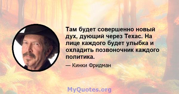 Там будет совершенно новый дух, дующий через Техас. На лице каждого будет улыбка и охладить позвоночник каждого политика.