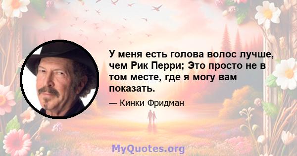 У меня есть голова волос лучше, чем Рик Перри; Это просто не в том месте, где я могу вам показать.