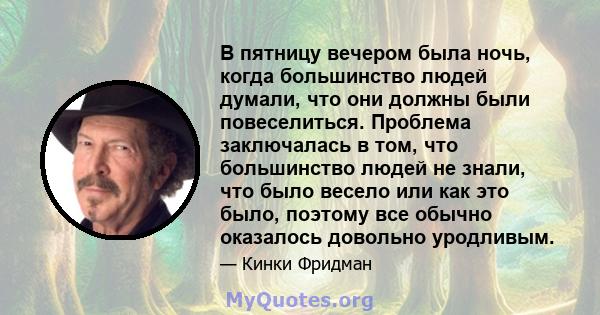 В пятницу вечером была ночь, когда большинство людей думали, что они должны были повеселиться. Проблема заключалась в том, что большинство людей не знали, что было весело или как это было, поэтому все обычно оказалось