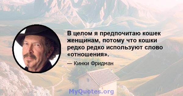 В целом я предпочитаю кошек женщинам, потому что кошки редко редко используют слово «отношения».