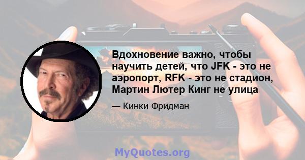 Вдохновение важно, чтобы научить детей, что JFK - это не аэропорт, RFK - это не стадион, Мартин Лютер Кинг не улица