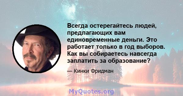 Всегда остерегайтесь людей, предлагающих вам единовременные деньги. Это работает только в год выборов. Как вы собираетесь навсегда заплатить за образование?