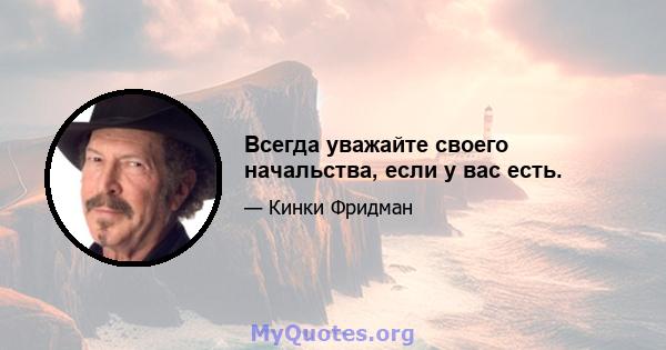 Всегда уважайте своего начальства, если у вас есть.