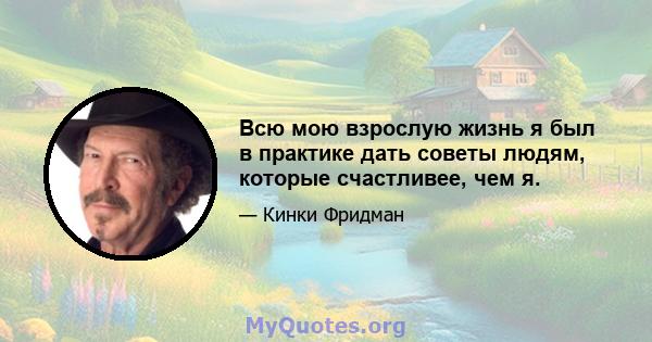 Всю мою взрослую жизнь я был в практике дать советы людям, которые счастливее, чем я.