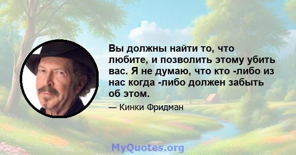 Вы должны найти то, что любите, и позволить этому убить вас. Я не думаю, что кто -либо из нас когда -либо должен забыть об этом.