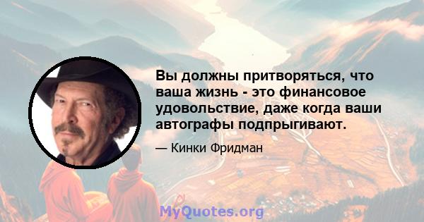 Вы должны притворяться, что ваша жизнь - это финансовое удовольствие, даже когда ваши автографы подпрыгивают.