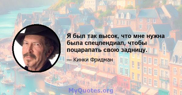 Я был так высок, что мне нужна была спецпендиал, чтобы поцарапать свою задницу.