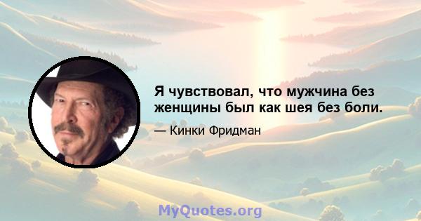 Я чувствовал, что мужчина без женщины был как шея без боли.