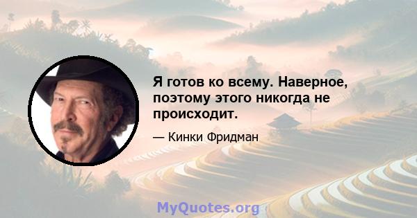 Я готов ко всему. Наверное, поэтому этого никогда не происходит.