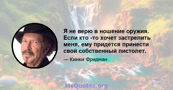 Я не верю в ношение оружия. Если кто -то хочет застрелить меня, ему придется принести свой собственный пистолет.