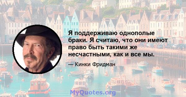 Я поддерживаю однополые браки. Я считаю, что они имеют право быть такими же несчастными, как и все мы.