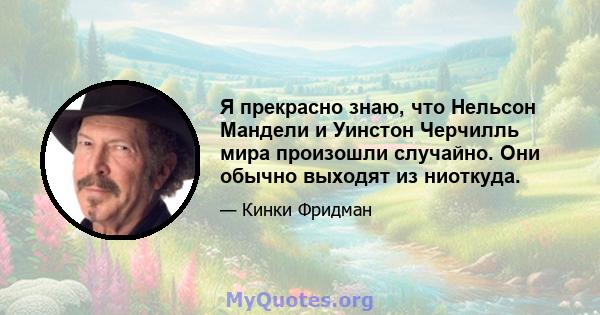 Я прекрасно знаю, что Нельсон Мандели и Уинстон Черчилль мира произошли случайно. Они обычно выходят из ниоткуда.